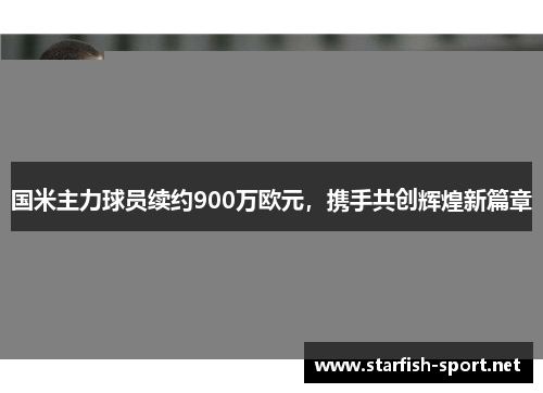 国米主力球员续约900万欧元，携手共创辉煌新篇章